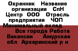 Охранник › Название организации ­ СпН Центр, ООО › Отрасль предприятия ­ ЧОП › Минимальный оклад ­ 22 500 - Все города Работа » Вакансии   . Амурская обл.,Архаринский р-н